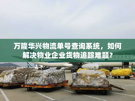 万隆华兴物流单号查询系统，如何解决物业企业货物追踪难题？