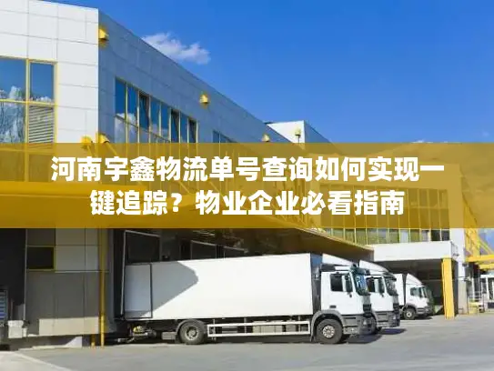 河南宇鑫物流单号查询如何实现一键追踪？物业企业必看指南