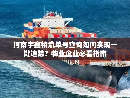 河南宇鑫物流单号查询如何实现一键追踪？物业企业必看指南