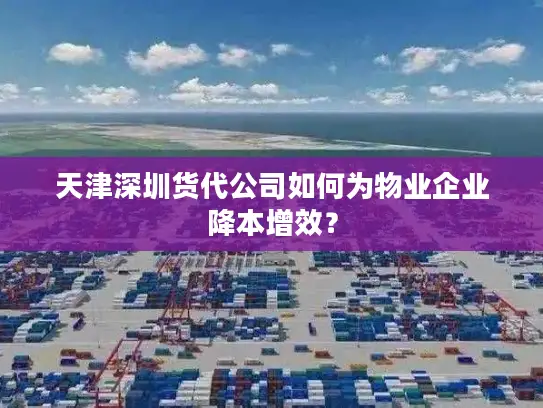 天津深圳货代公司如何为物业企业降本增效？
