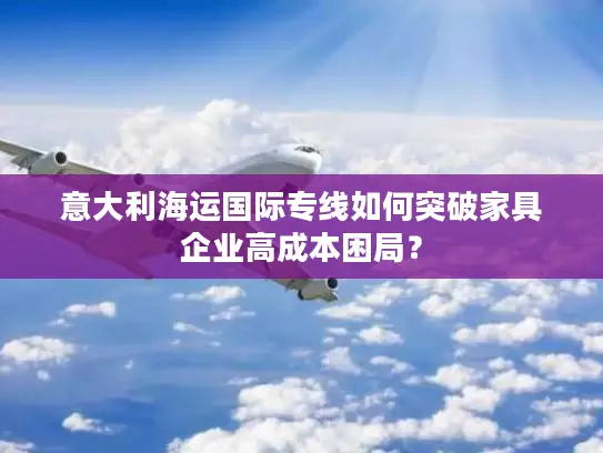 意大利海运国际专线如何突破家具企业高成本困局？