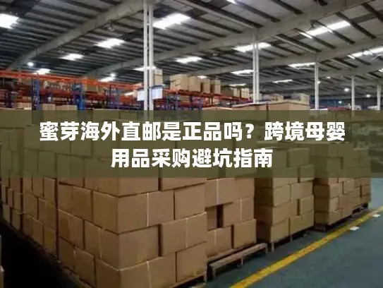 蜜芽海外直邮是正品吗？跨境母婴用品采购避坑指南
