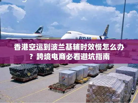 香港空运到波兰基辅时效慢怎么办？跨境电商必看避坑指南