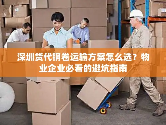 深圳货代钢卷运输方案怎么选？物业企业必看的避坑指南