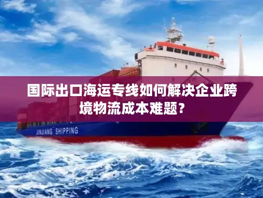 国际出口海运专线如何解决企业跨境物流成本难题？