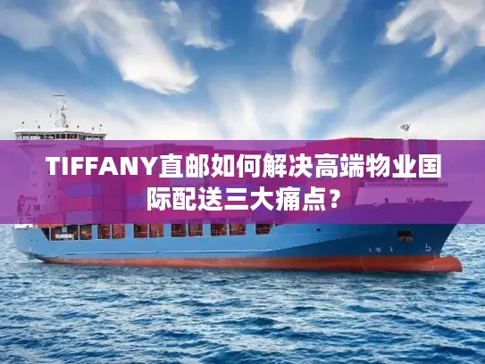 TIFFANY直邮如何解决高端物业国际配送三大痛点？