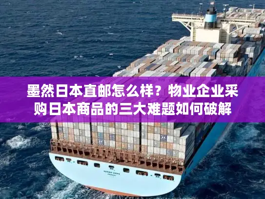 墨然日本直邮怎么样？物业企业采购日本商品的三大难题如何破解