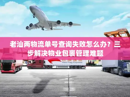 老汕两物流单号查询失败怎么办？三步解决物业包裹管理难题