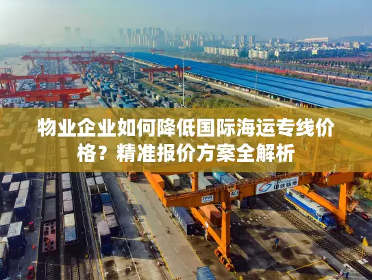物业企业如何降低国际海运专线价格？精准报价方案全解析