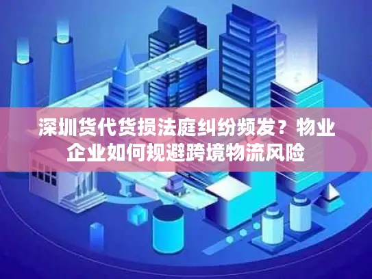 深圳货代货损法庭纠纷频发？物业企业如何规避跨境物流风险