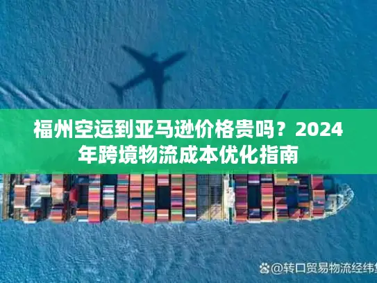 福州空运到亚马逊价格贵吗？2024年跨境物流成本优化指南