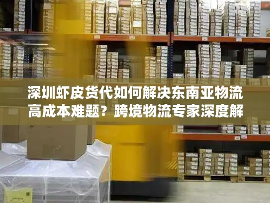 深圳虾皮货代如何解决东南亚物流高成本难题？跨境物流专家深度解读