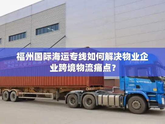 福州国际海运专线如何解决物业企业跨境物流痛点？