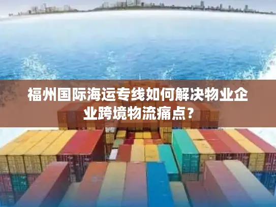 福州国际海运专线如何解决物业企业跨境物流痛点？
