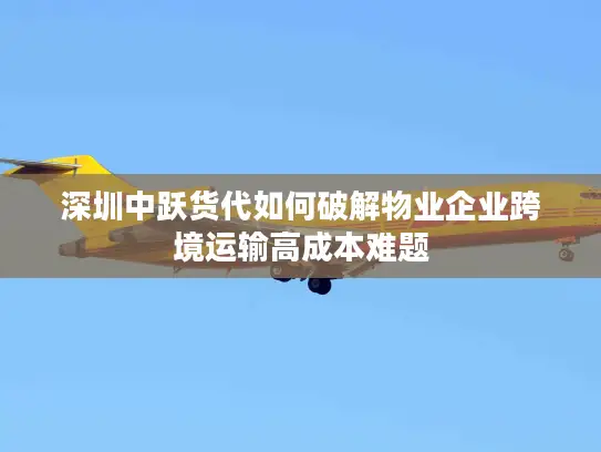 深圳中跃货代如何破解物业企业跨境运输高成本难题