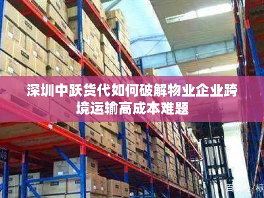 深圳中跃货代如何破解物业企业跨境运输高成本难题