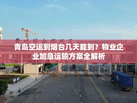青岛空运到烟台几天能到？物业企业加急运输方案全解析
