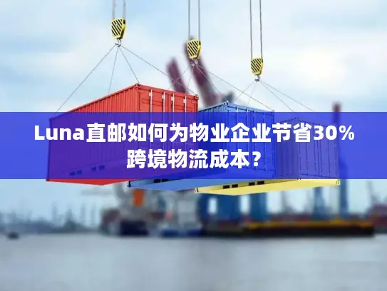 Luna直邮如何为物业企业节省30%跨境物流成本？