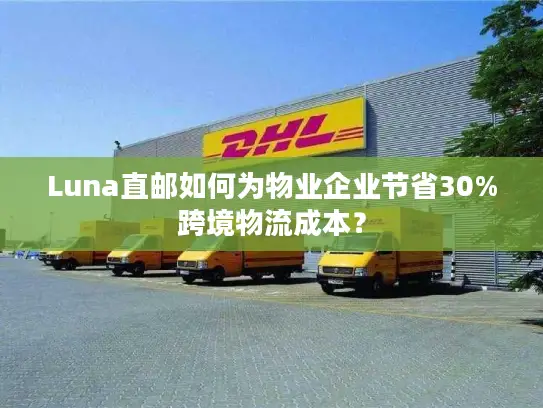 Luna直邮如何为物业企业节省30%跨境物流成本？