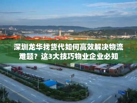 深圳龙华找货代如何高效解决物流难题？这3大技巧物业企业必知