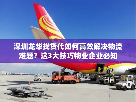 深圳龙华找货代如何高效解决物流难题？这3大技巧物业企业必知