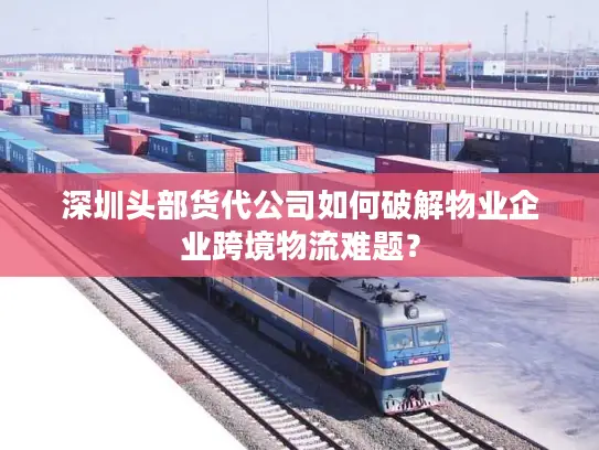 深圳头部货代公司如何破解物业企业跨境物流难题？