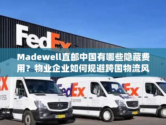 Madewell直邮中国有哪些隐藏费用？物业企业如何规避跨国物流风险？