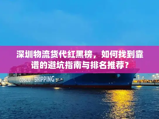 深圳物流货代红黑榜，如何找到靠谱的避坑指南与排名推荐？