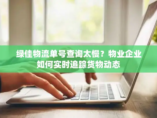 绿佳物流单号查询太慢？物业企业如何实时追踪货物动态