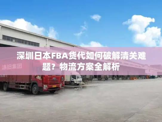 深圳日本FBA货代如何破解清关难题？物流方案全解析
