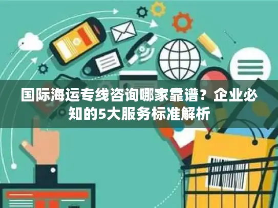 国际海运专线咨询哪家靠谱？企业必知的5大服务标准解析