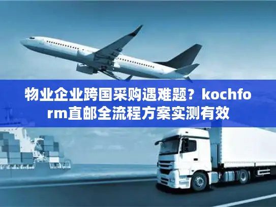 物业企业跨国采购遇难题？kochform直邮全流程方案实测有效