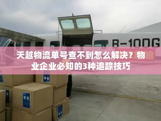 天越物流单号查不到怎么解决？物业企业必知的3种追踪技巧