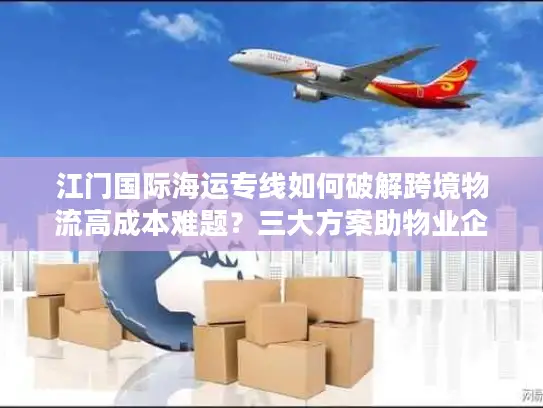 江门国际海运专线如何破解跨境物流高成本难题？三大方案助物业企业降本30%
