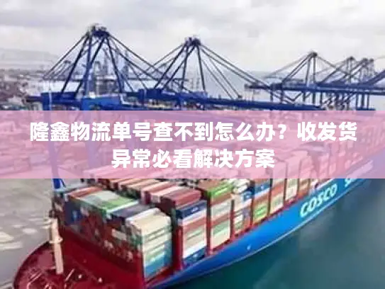 隆鑫物流单号查不到怎么办？收发货异常必看解决方案