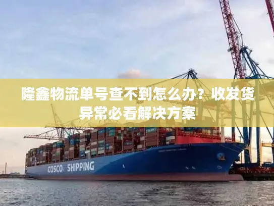 隆鑫物流单号查不到怎么办？收发货异常必看解决方案