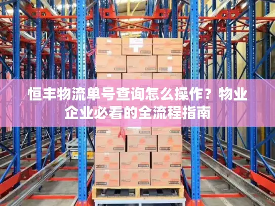 恒丰物流单号查询怎么操作？物业企业必看的全流程指南