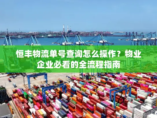 恒丰物流单号查询怎么操作？物业企业必看的全流程指南