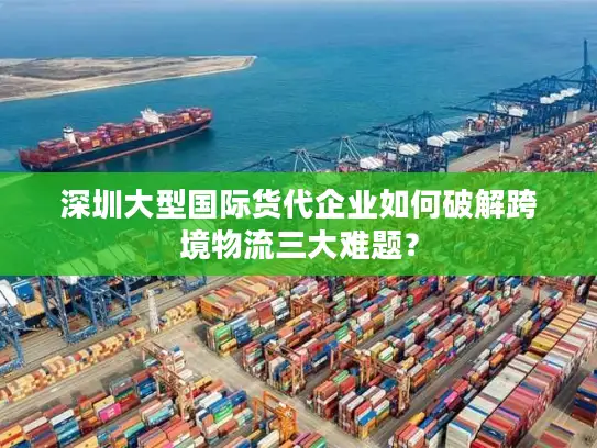 深圳大型国际货代企业如何破解跨境物流三大难题？