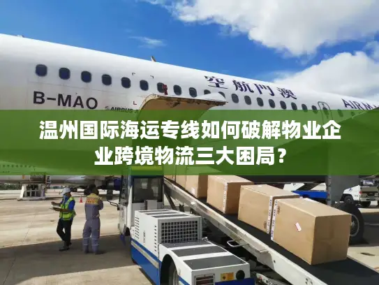 温州国际海运专线如何破解物业企业跨境物流三大困局？