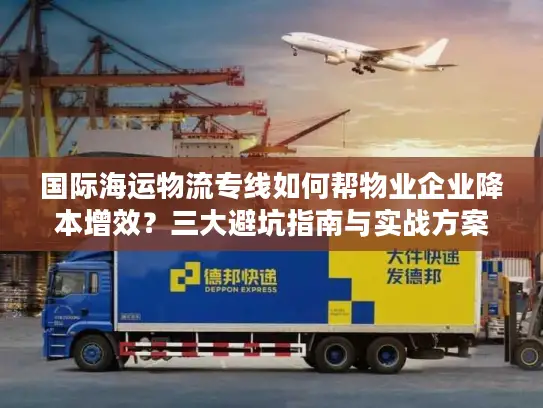 国际海运物流专线如何帮物业企业降本增效？三大避坑指南与实战方案