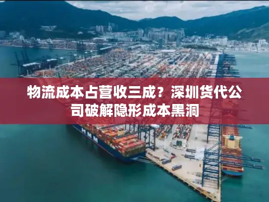 物流成本占营收三成？深圳货代公司破解隐形成本黑洞