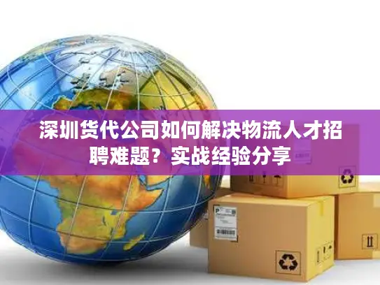 深圳货代公司如何解决物流人才招聘难题？实战经验分享