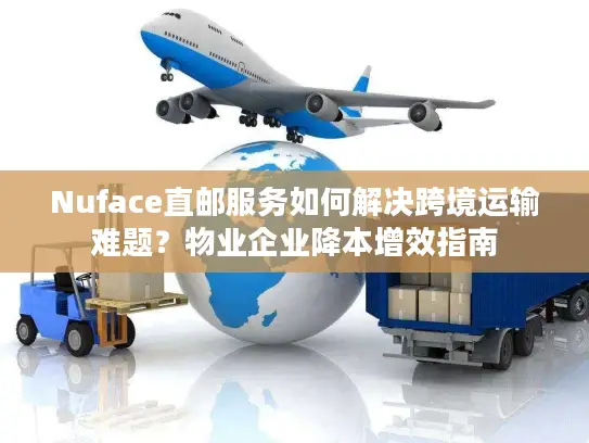 Nuface直邮服务如何解决跨境运输难题？物业企业降本增效指南