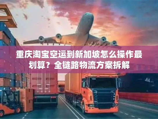 重庆淘宝空运到新加坡怎么操作最划算？全链路物流方案拆解