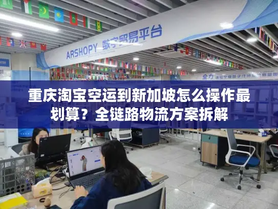 重庆淘宝空运到新加坡怎么操作最划算？全链路物流方案拆解
