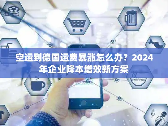 空运到德国运费暴涨怎么办？2024年企业降本增效新方案