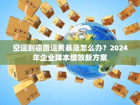 空运到德国运费暴涨怎么办？2024年企业降本增效新方案