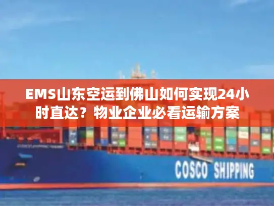 EMS山东空运到佛山如何实现24小时直达？物业企业必看运输方案