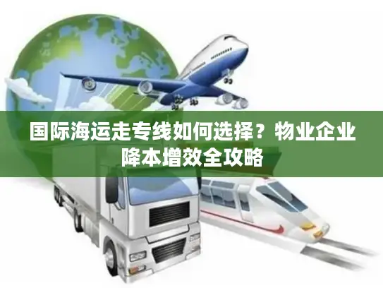 国际海运走专线如何选择？物业企业降本增效全攻略